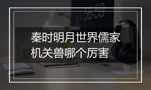 秦时明月世界儒家机关兽哪个厉害