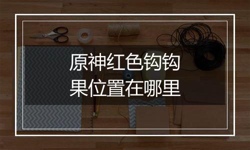 原神红色钩钩果位置在哪里