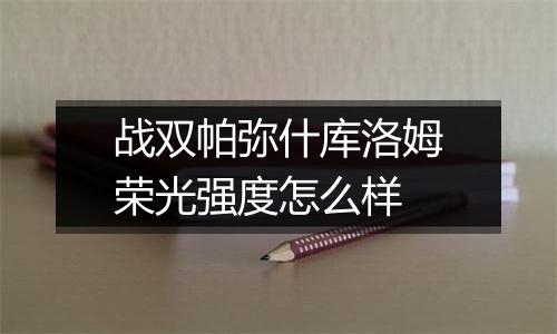 战双帕弥什库洛姆荣光强度怎么样
