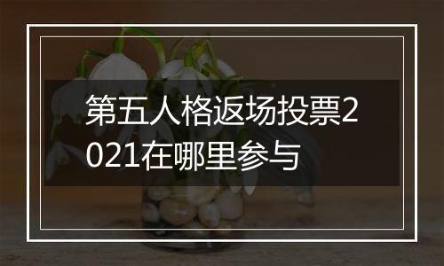 第五人格返场投票2021在哪里参与