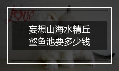 妄想山海水精丘壑鱼池要多少钱