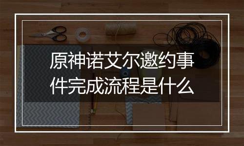 原神诺艾尔邀约事件完成流程是什么