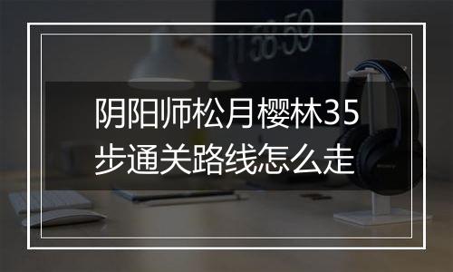 阴阳师松月樱林35步通关路线怎么走