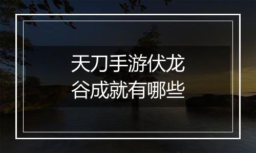 天刀手游伏龙谷成就有哪些