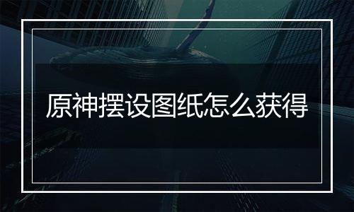 原神摆设图纸怎么获得