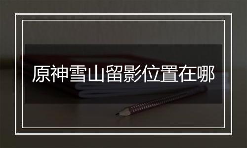 原神雪山留影位置在哪