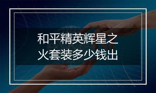 和平精英辉星之火套装多少钱出
