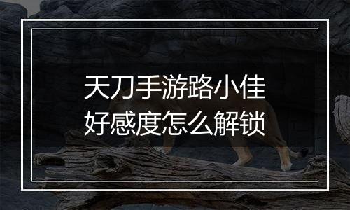 天刀手游路小佳好感度怎么解锁