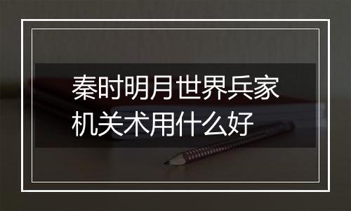 秦时明月世界兵家机关术用什么好