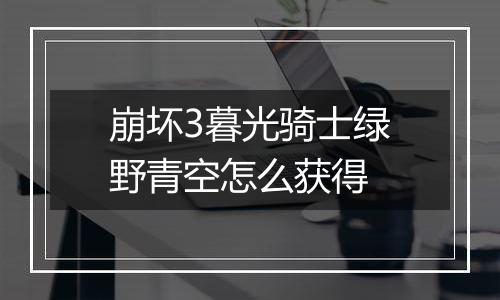 崩坏3暮光骑士绿野青空怎么获得