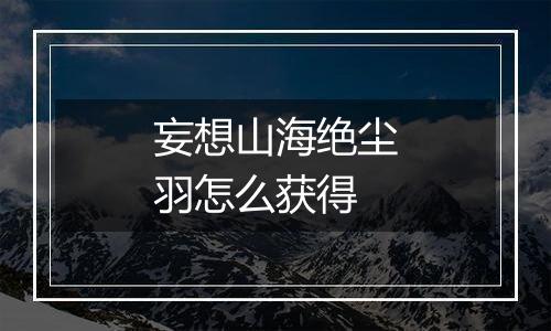 妄想山海绝尘羽怎么获得
