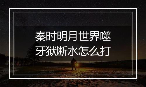 秦时明月世界噬牙狱断水怎么打