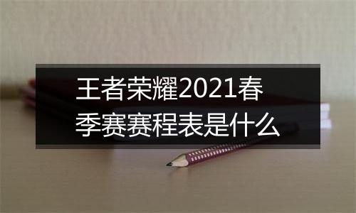 王者荣耀2021春季赛赛程表是什么