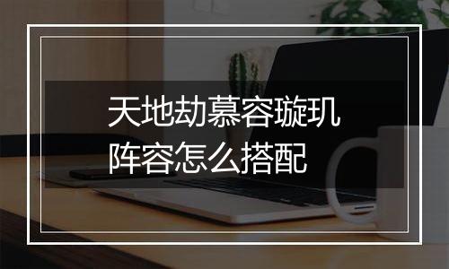 天地劫慕容璇玑阵容怎么搭配