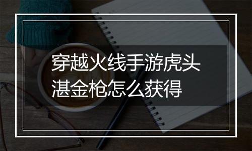 穿越火线手游虎头湛金枪怎么获得