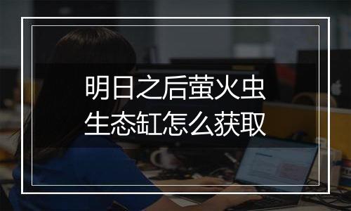 明日之后萤火虫生态缸怎么获取