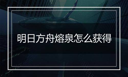 明日方舟熔泉怎么获得