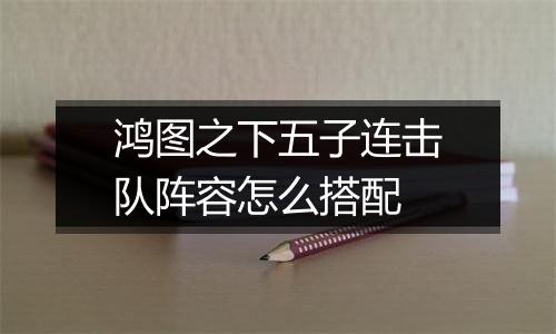 鸿图之下五子连击队阵容怎么搭配