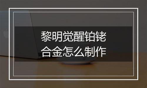 黎明觉醒铂铑合金怎么制作