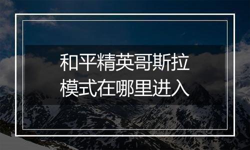 和平精英哥斯拉模式在哪里进入