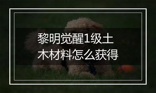 黎明觉醒1级土木材料怎么获得