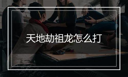 天地劫祖龙怎么打