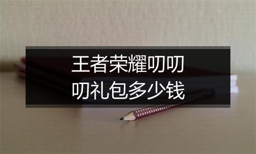 王者荣耀叨叨叨礼包多少钱