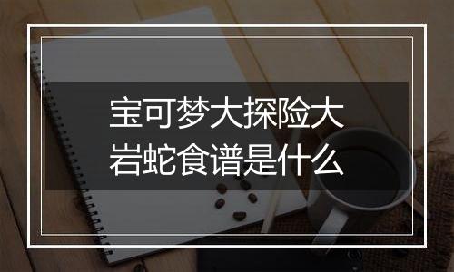 宝可梦大探险大岩蛇食谱是什么