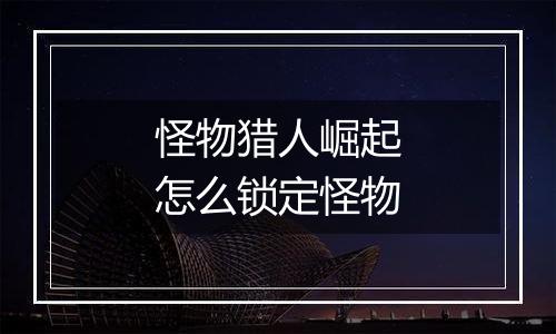 怪物猎人崛起怎么锁定怪物