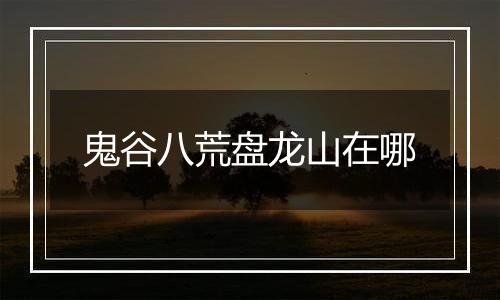 鬼谷八荒盘龙山在哪