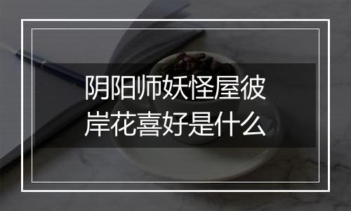阴阳师妖怪屋彼岸花喜好是什么