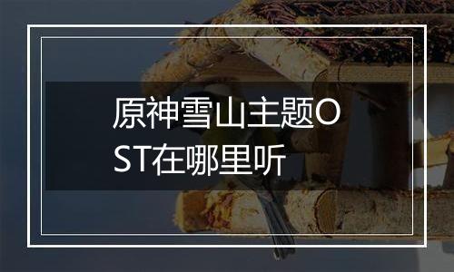 原神雪山主题OST在哪里听