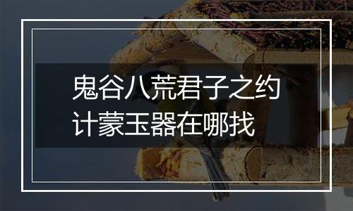 鬼谷八荒君子之约计蒙玉器在哪找