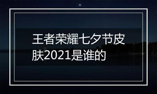 王者荣耀七夕节皮肤2021是谁的