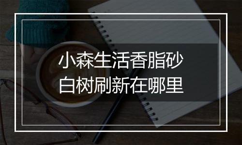 小森生活香脂砂白树刷新在哪里