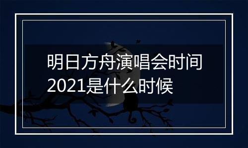 明日方舟演唱会时间2021是什么时候