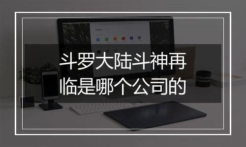 斗罗大陆斗神再临是哪个公司的