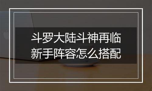 斗罗大陆斗神再临新手阵容怎么搭配