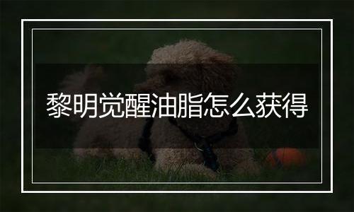 黎明觉醒油脂怎么获得