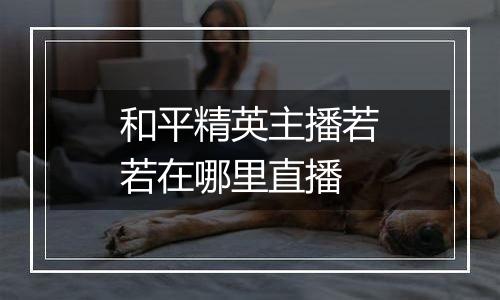 和平精英主播若若在哪里直播