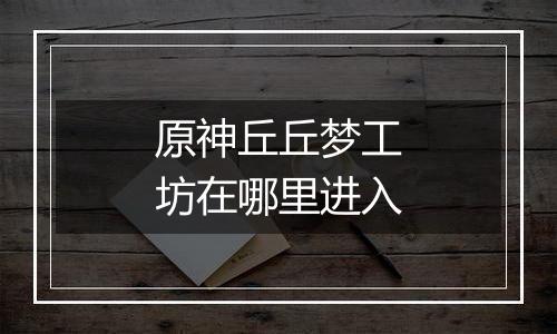 原神丘丘梦工坊在哪里进入