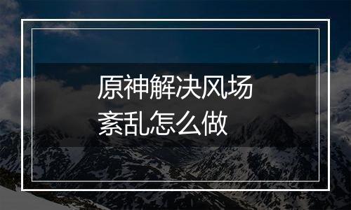 原神解决风场紊乱怎么做