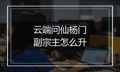 云端问仙杨门副宗主怎么升