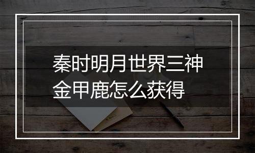 秦时明月世界三神金甲鹿怎么获得