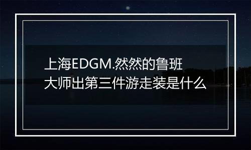 上海EDGM.然然的鲁班大师出第三件游走装是什么