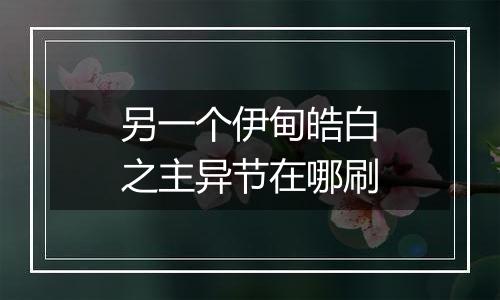 另一个伊甸皓白之主异节在哪刷