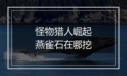怪物猎人崛起燕雀石在哪挖