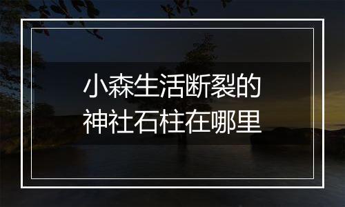 小森生活断裂的神社石柱在哪里