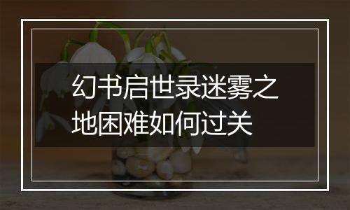 幻书启世录迷雾之地困难如何过关