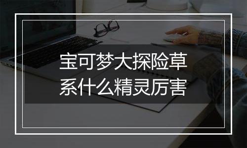 宝可梦大探险草系什么精灵厉害